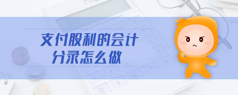 支付股利的會計分錄怎么做 支付股利的會計分錄怎么做