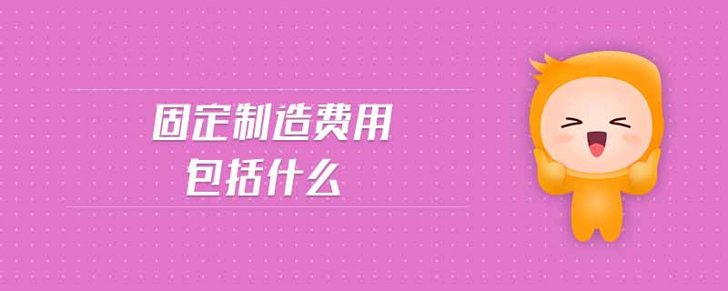 固定制造費(fèi)用包括什么