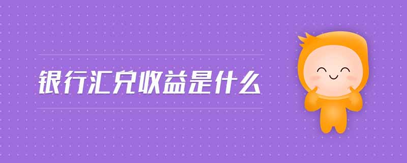 銀行匯兌收益是什么 銀行匯兌收益是什么