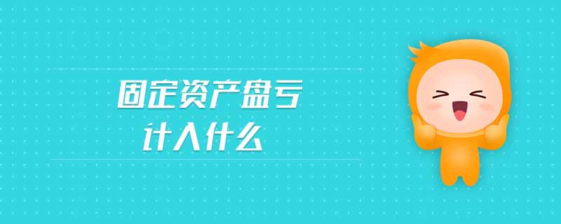 固定資產(chǎn)盤虧計入什么 固定資產(chǎn)盤虧計入什么