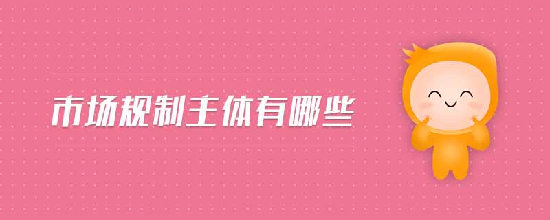 市場(chǎng)規(guī)制主體有哪些