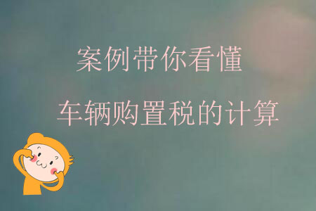 案例帶你看懂車輛購置稅的計算 案例帶你看懂車輛購置稅的計算