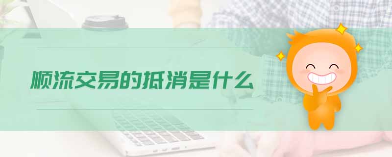 順流交易的抵消是什么 順流交易的抵消是什么