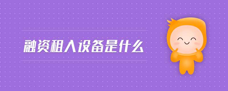 融資租入設(shè)備是什么 融資租入設(shè)備是什么