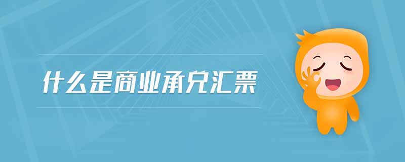 什么是商業(yè)承兌匯票 什么是商業(yè)承兌匯票