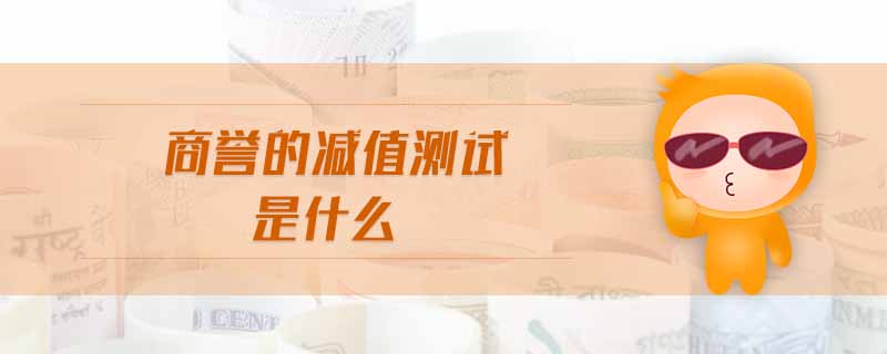 商譽(yù)的減值測(cè)試是什么