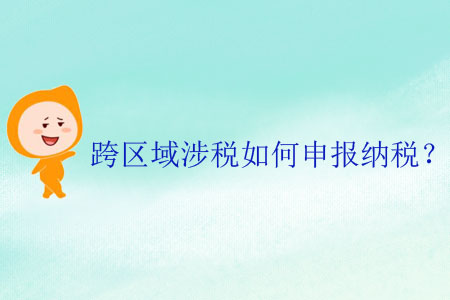 跨區(qū)域涉稅如何申報(bào)納稅？