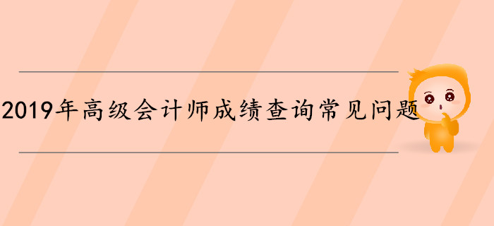 2019年高級(jí)會(huì)計(jì)師成績(jī)查詢(xún)常見(jiàn)問(wèn)題