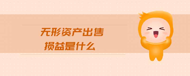 無(wú)形資產(chǎn)出售損益是什么 無(wú)形資產(chǎn)出售損益是什么