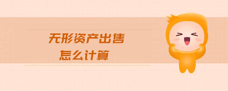無(wú)形資產(chǎn)出售怎么計(jì)算 無(wú)形資產(chǎn)出售怎么計(jì)算