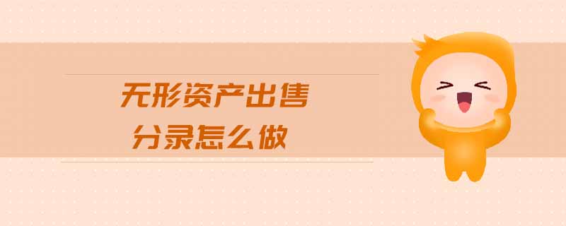 無形資產(chǎn)出售分錄怎么做 無形資產(chǎn)出售分錄怎么做