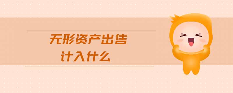 無形資產(chǎn)出售計入什么 無形資產(chǎn)出售計入什么