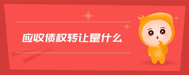 應(yīng)收債權(quán)轉(zhuǎn)讓是什么 應(yīng)收債權(quán)轉(zhuǎn)讓是什么