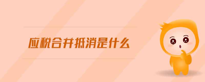 應(yīng)稅合并抵消是什么 應(yīng)稅合并抵消是什么