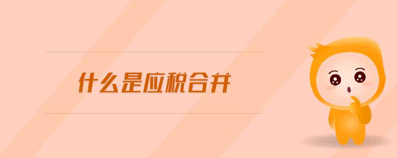 什么是應(yīng)稅合并 什么是應(yīng)稅合并