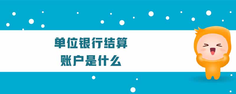 單位銀行結算賬戶是什么 單位銀行結算賬戶是什么