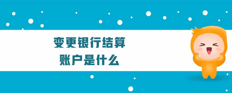 變更銀行結算賬戶是什么 變更銀行結算賬戶是什么
