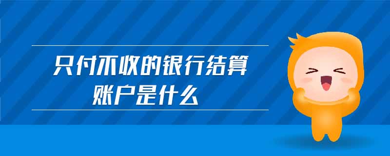 只付不收的銀行結(jié)算賬戶是什么 只付不收的銀行結(jié)算賬戶是什么