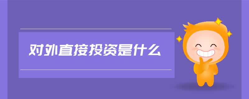 對外直接投資是什么 對外直接投資是什么