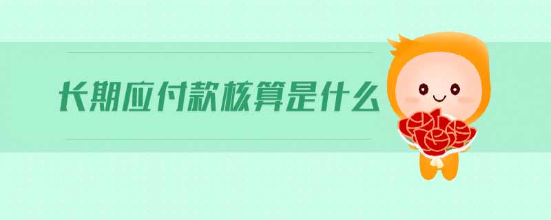 長(zhǎng)期應(yīng)付款核算是什么 長(zhǎng)期應(yīng)付款核算是什么