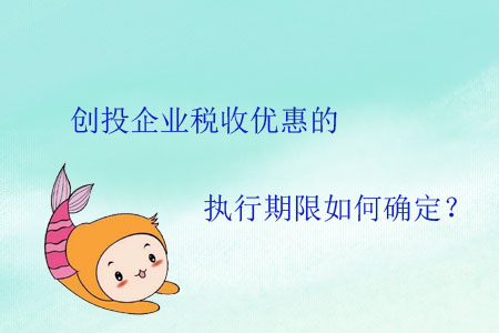 創(chuàng)投企業(yè)稅收優(yōu)惠的執(zhí)行期限如何確定？