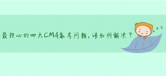最擔(dān)心的四大CMA備考問(wèn)題，該如何解決？