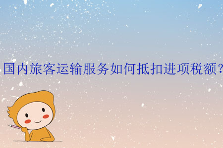 國內(nèi)旅客運(yùn)輸服務(wù)如何抵扣進(jìn)項(xiàng)稅額？