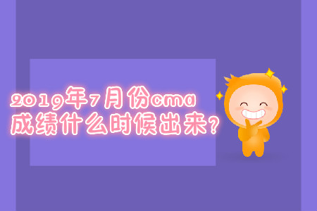 2019年7月份cma成績(jī)什么時(shí)候出來(lái)？