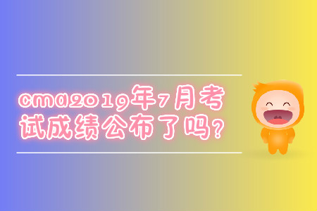 cma2019年7月考試成績(jī)公布了嗎？
