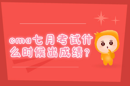 cma七月考試什么時(shí)候出成績？