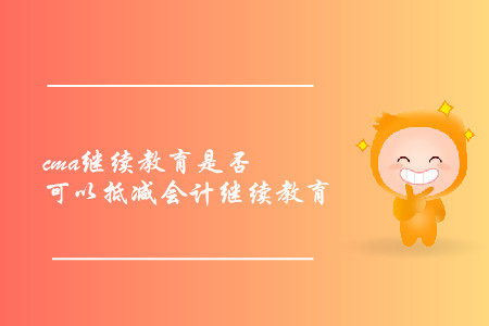 cma繼續(xù)教育是否可以抵減會(huì)計(jì)繼續(xù)教育