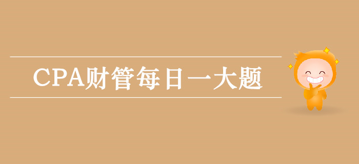 2019年CPA財管每日攻克一大題:9月15日 2019年CPA財管每日攻克一大題:9月15日