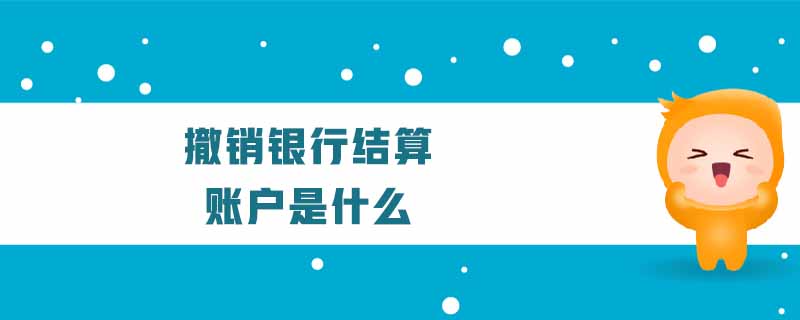 撤銷銀行結(jié)算賬戶是什么 撤銷銀行結(jié)算賬戶是什么