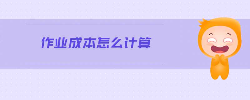 作業(yè)成本怎么計(jì)算 作業(yè)成本怎么計(jì)算