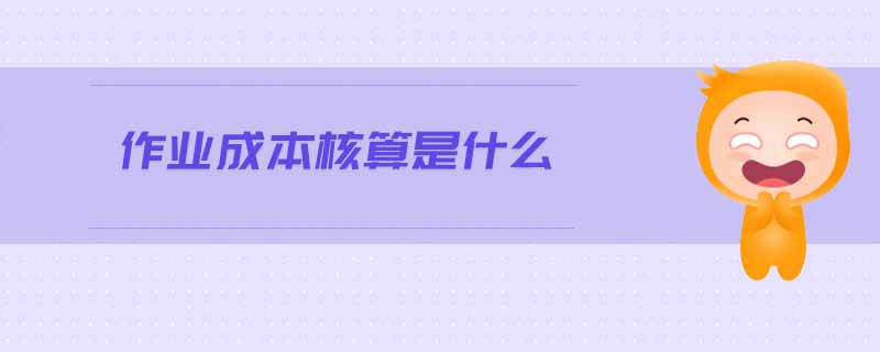 作業(yè)成本核算是什么 作業(yè)成本核算是什么