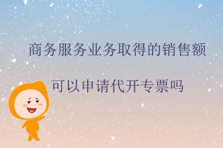 商務(wù)服務(wù)業(yè)務(wù)取得的銷(xiāo)售額可以申請(qǐng)代開(kāi)專(zhuān)票嗎？