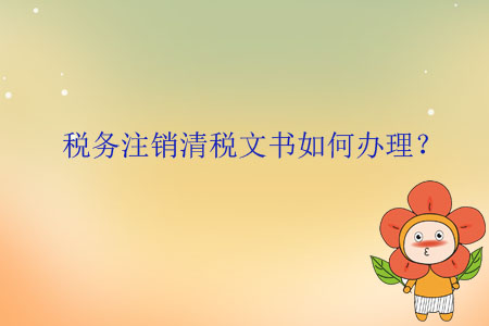 稅務(wù)注銷清稅文書如何辦理？
