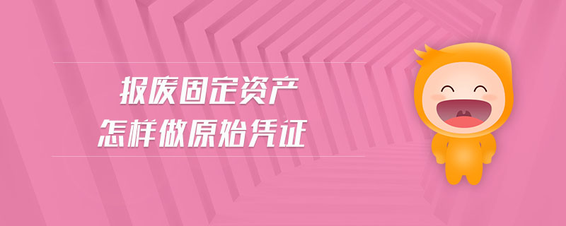 報(bào)廢固定資產(chǎn)怎樣做原始憑證 報(bào)廢固定資產(chǎn)怎樣做原始憑證