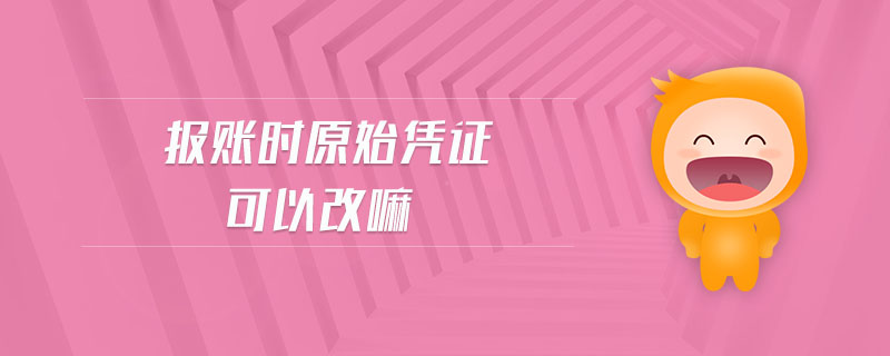 報賬時原始憑證可以改嘛 報賬時原始憑證可以改嘛
