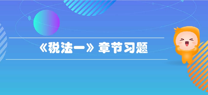 稅務師《稅法一》第二章增值稅-章節(jié)練習 稅務師《稅法一》第二章增值稅-章節(jié)練習