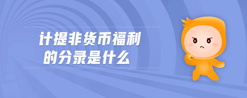 計提非貨幣福利的分錄是什么 計提非貨幣福利的分錄是什么