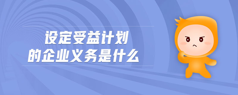 設(shè)定受益計劃的企業(yè)義務(wù)是什么 設(shè)定受益計劃的企業(yè)義務(wù)是什么