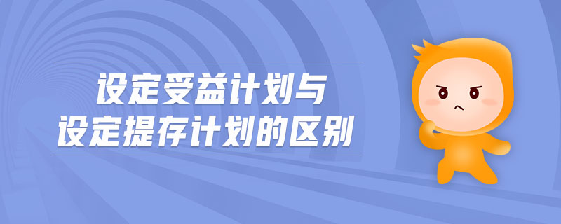 設(shè)定受益計劃與設(shè)定提存計劃的區(qū)別