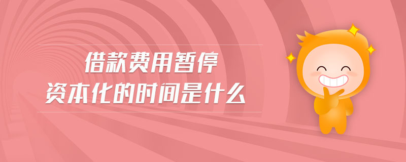 借款費用暫停資本化的時間是什么 借款費用暫停資本化的時間是什么