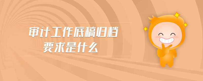 審計(jì)工作底稿歸檔要求是什么 審計(jì)工作底稿歸檔要求是什么