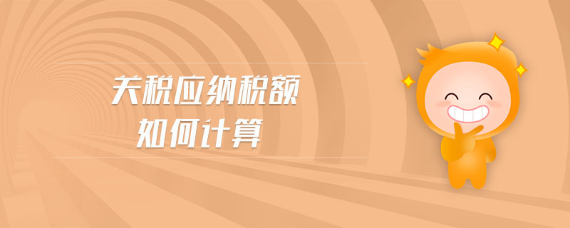 關(guān)稅應納稅額如何計算 關(guān)稅應納稅額如何計算