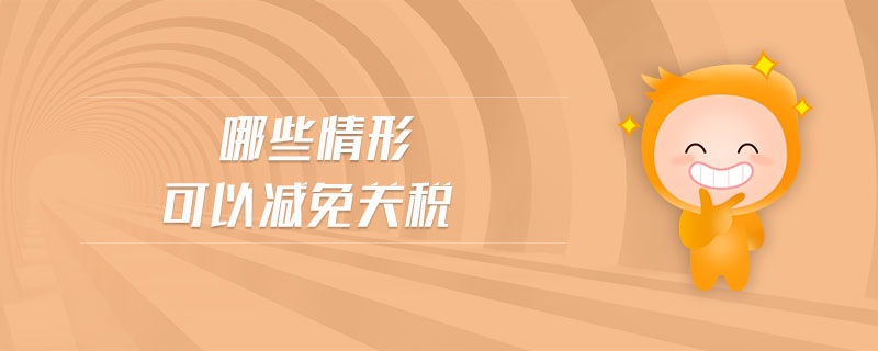 哪些情形可以減免關(guān)稅 哪些情形可以減免關(guān)稅