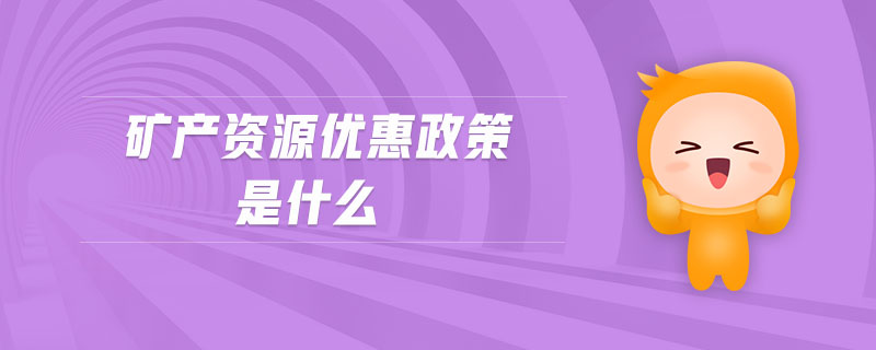 礦產(chǎn)資源優(yōu)惠政策是什么