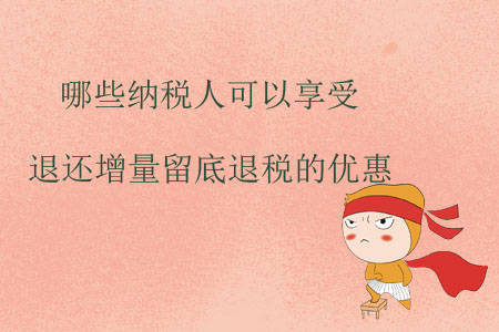 哪些納稅人可以享受退還增量留底退稅的優(yōu)惠？