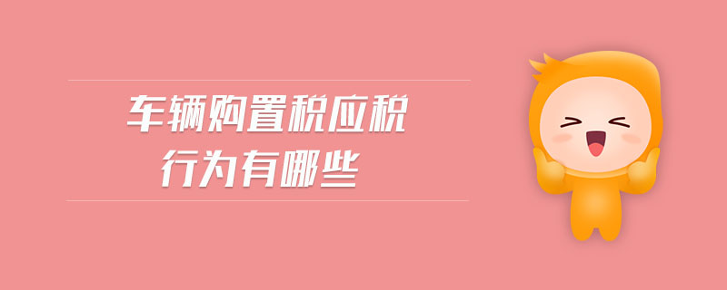 車(chē)輛購(gòu)置稅應(yīng)稅行為有哪些